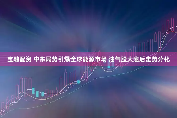 宝融配资 中东局势引爆全球能源市场 油气股大涨后走势分化