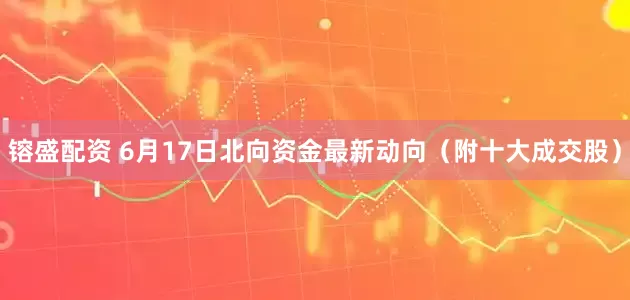 镕盛配资 6月17日北向资金最新动向（附十大成交股）