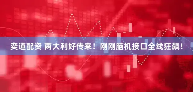 奕道配资 两大利好传来！刚刚脑机接口全线狂飙！