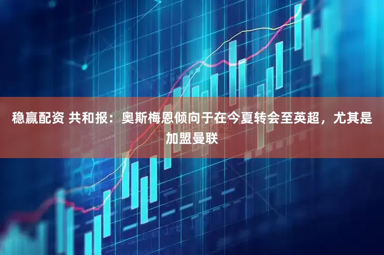 稳赢配资 共和报：奥斯梅恩倾向于在今夏转会至英超，尤其是加盟曼联