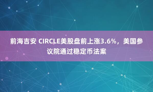 前海吉安 CIRCLE美股盘前上涨3.6%，美国参议院通过稳定币法案