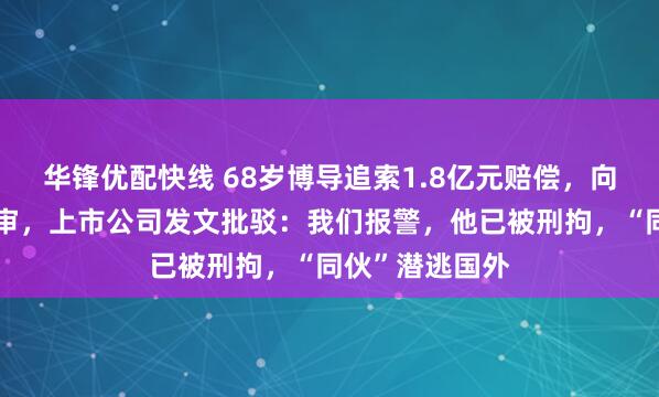 华锋优配快线 68岁博导追索1.8亿元赔偿，向最高院提出再审，上市公司发文批驳：我们报警，他已被刑拘，“同伙”潜逃国外