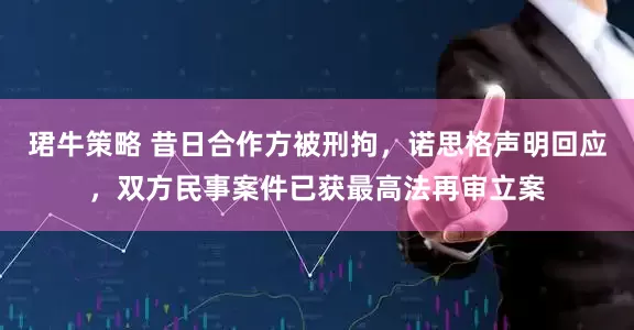珺牛策略 昔日合作方被刑拘，诺思格声明回应，双方民事案件已获最高法再审立案