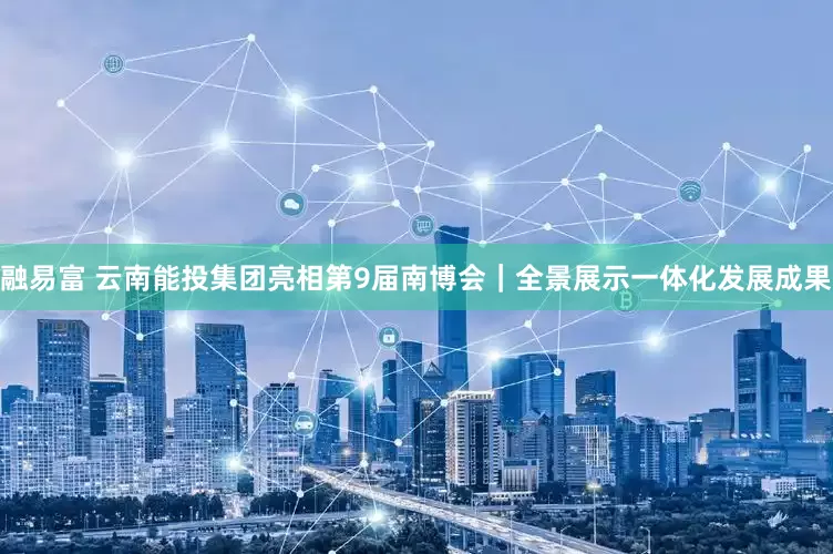 融易富 云南能投集团亮相第9届南博会｜全景展示一体化发展成果