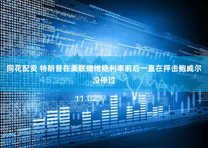 同花配资 特朗普在美联储维稳利率前后一直在抨击鲍威尔没停过