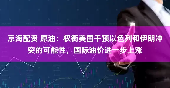 京海配资 原油：权衡美国干预以色列和伊朗冲突的可能性，国际油价进一步上涨