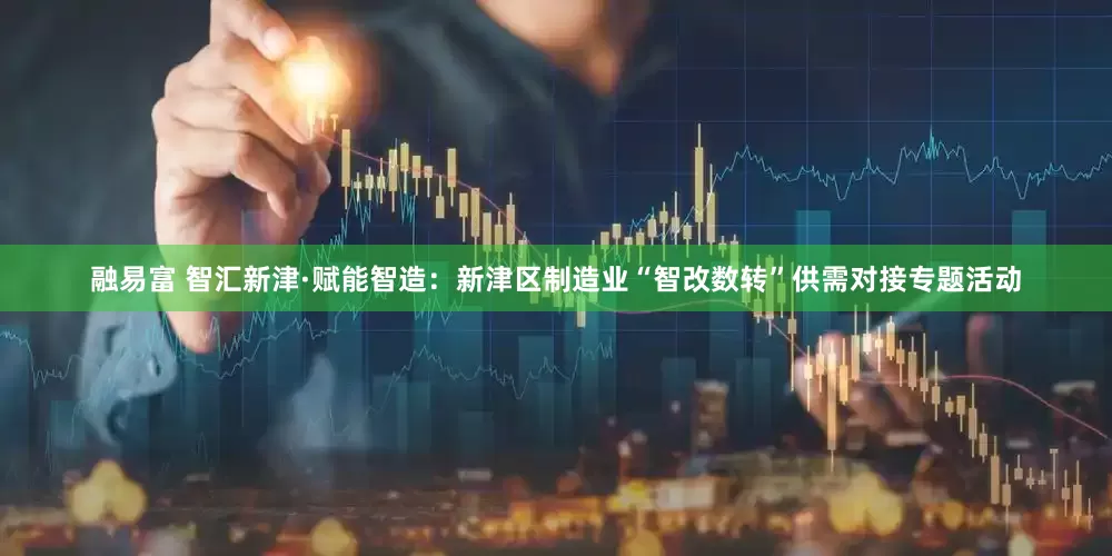 融易富 智汇新津·赋能智造：新津区制造业“智改数转”供需对接专题活动