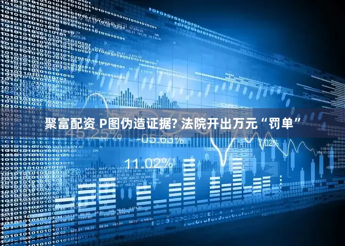 聚富配资 P图伪造证据? 法院开出万元“罚单”