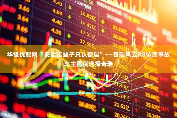华锋优配网 “安全这辈子只认奇瑞”——奇瑞风云A8坠崖事故车主再度选择奇瑞