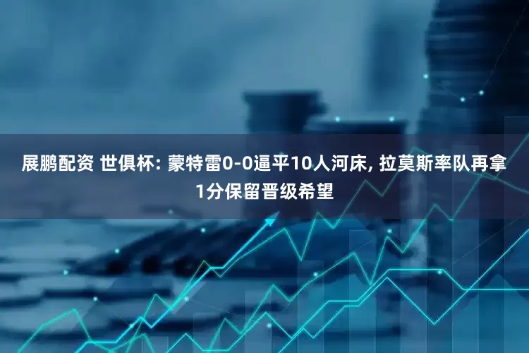 展鹏配资 世俱杯: 蒙特雷0-0逼平10人河床, 拉莫斯率队再拿1分保留晋级希望