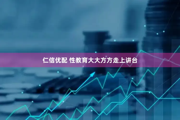 仁信优配 性教育大大方方走上讲台
