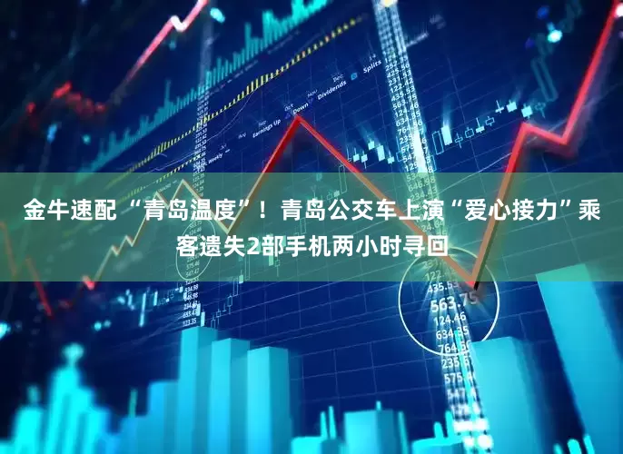 金牛速配 “青岛温度”！青岛公交车上演“爱心接力”乘客遗失2部手机两小时寻回