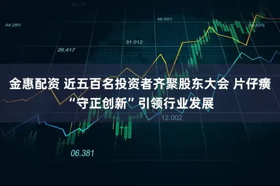 金惠配资 近五百名投资者齐聚股东大会 片仔癀“守正创新”引领行业发展