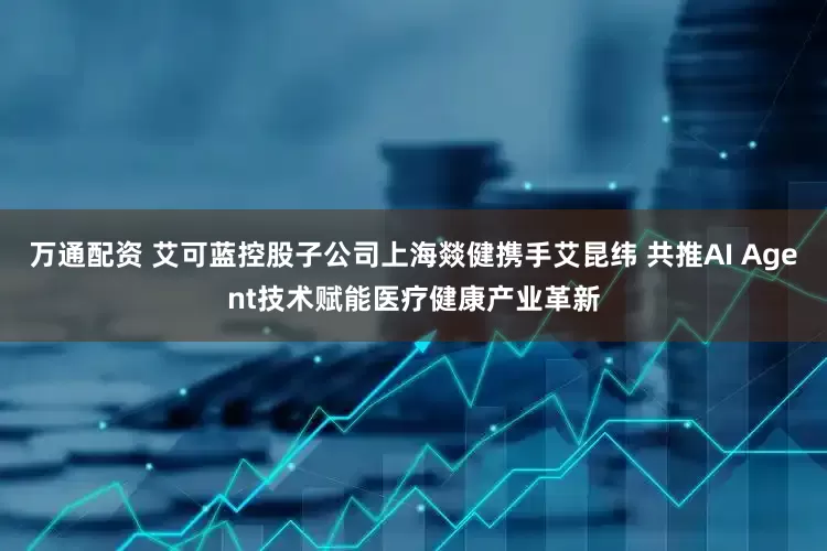 万通配资 艾可蓝控股子公司上海燚健携手艾昆纬 共推AI Agent技术赋能医疗健康产业革新
