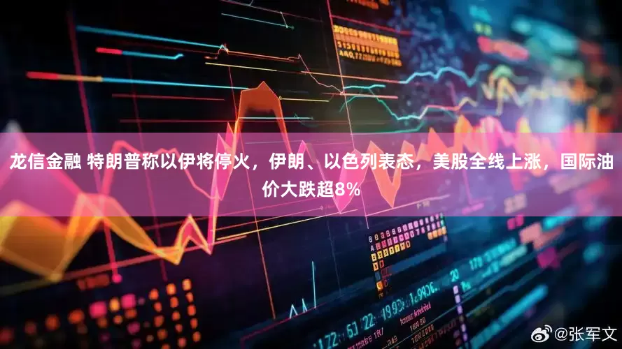 龙信金融 特朗普称以伊将停火，伊朗、以色列表态，美股全线上涨，国际油价大跌超8%