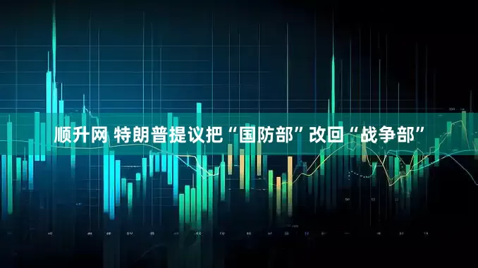 顺升网 特朗普提议把“国防部”改回“战争部”