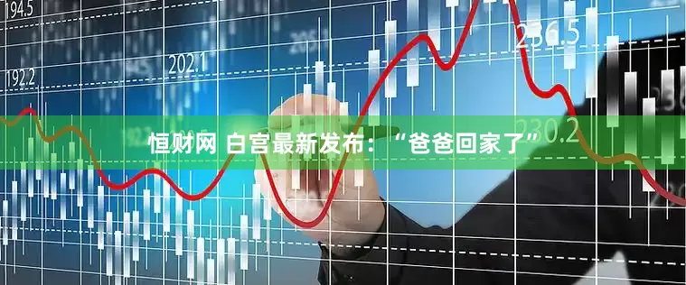 恒财网 白宫最新发布:“爸爸回家了”