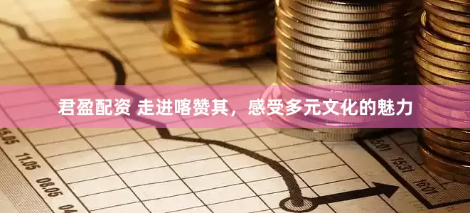 君盈配资 走进喀赞其，感受多元文化的魅力