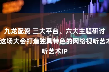 九龙配资 三大平台、六大主题研讨——这场大会打造独具特色的网络视听艺术IP