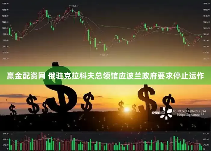 赢金配资网 俄驻克拉科夫总领馆应波兰政府要求停止运作