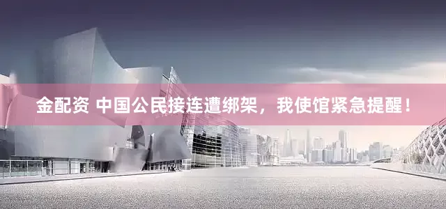 金配资 中国公民接连遭绑架，我使馆紧急提醒！