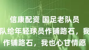 信康配资 国足老队员：去国家队给年轻球员作铺路石，我也心甘情愿