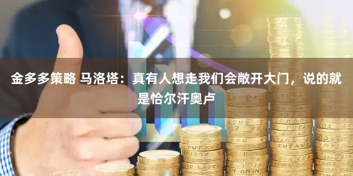 金多多策略 马洛塔：真有人想走我们会敞开大门，说的就是恰尔汗奥卢