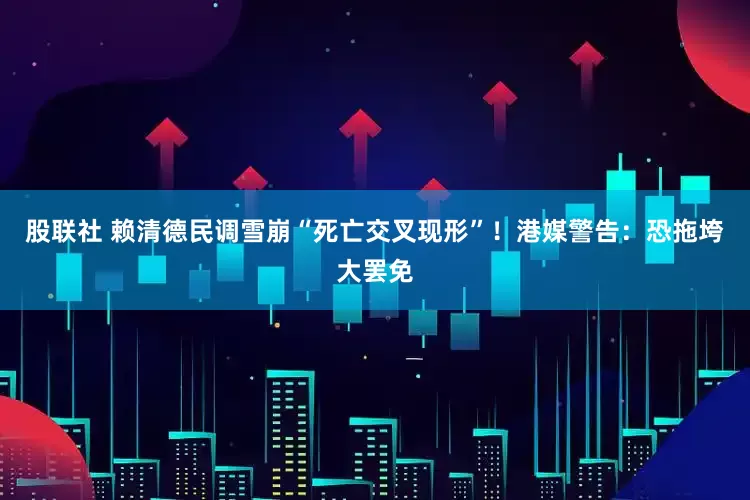 股联社 赖清德民调雪崩“死亡交叉现形”！港媒警告：恐拖垮大罢免