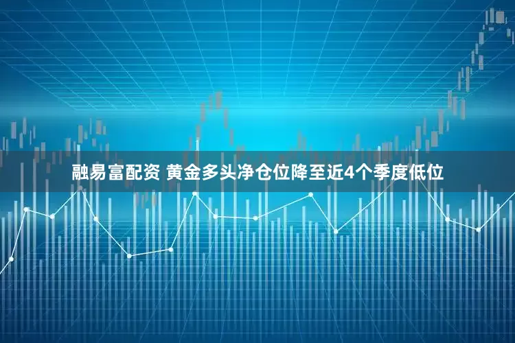 融易富配资 黄金多头净仓位降至近4个季度低位
