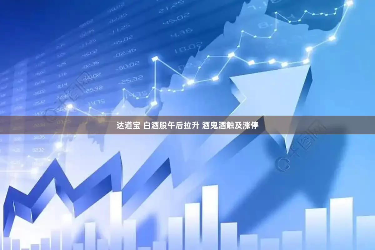 达道宝 白酒股午后拉升 酒鬼酒触及涨停