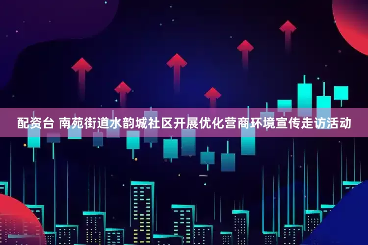 配资台 南苑街道水韵城社区开展优化营商环境宣传走访活动