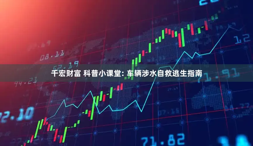 千宏财富 科普小课堂: 车辆涉水自救逃生指南