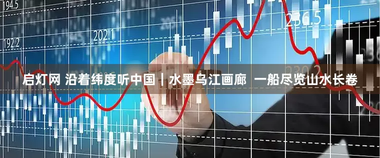 启灯网 沿着纬度听中国｜水墨乌江画廊  一船尽览山水长卷