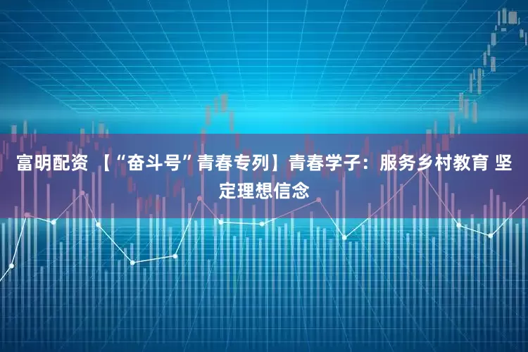 富明配资 【“奋斗号”青春专列】青春学子：服务乡村教育 坚定理想信念