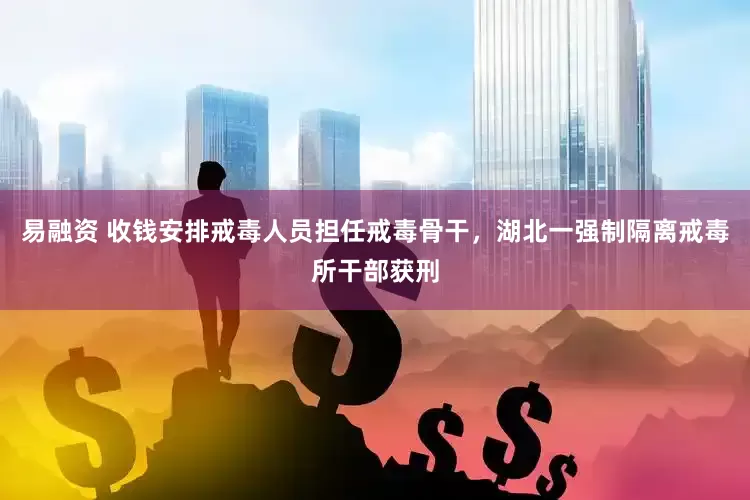 易融资 收钱安排戒毒人员担任戒毒骨干，湖北一强制隔离戒毒所干部获刑