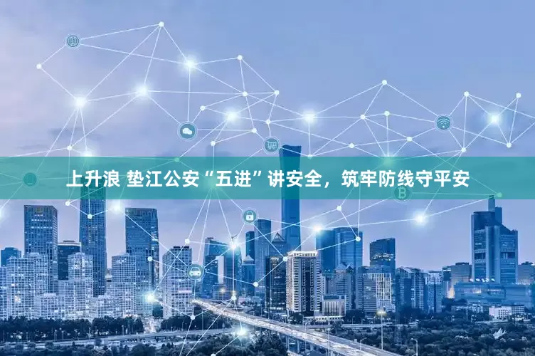 上升浪 垫江公安“五进”讲安全，筑牢防线守平安