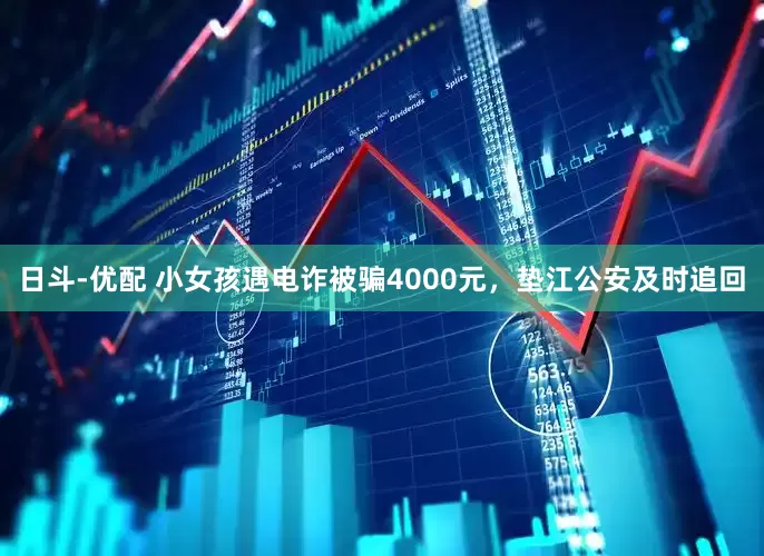 日斗-优配 小女孩遇电诈被骗4000元，垫江公安及时追回