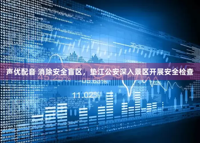 声优配音 消除安全盲区，垫江公安深入景区开展安全检查