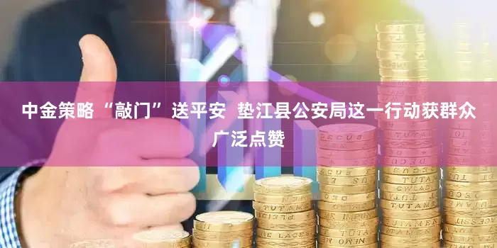 中金策略 “敲门” 送平安  垫江县公安局这一行动获群众广泛点赞