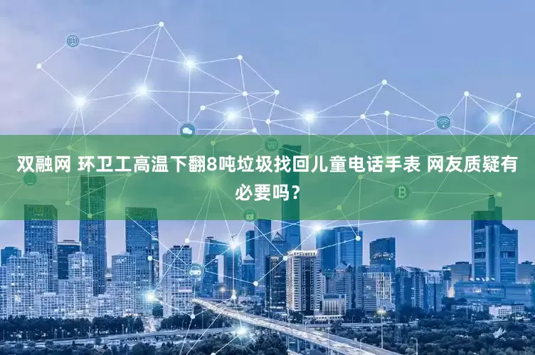双融网 环卫工高温下翻8吨垃圾找回儿童电话手表 网友质疑有必要吗？