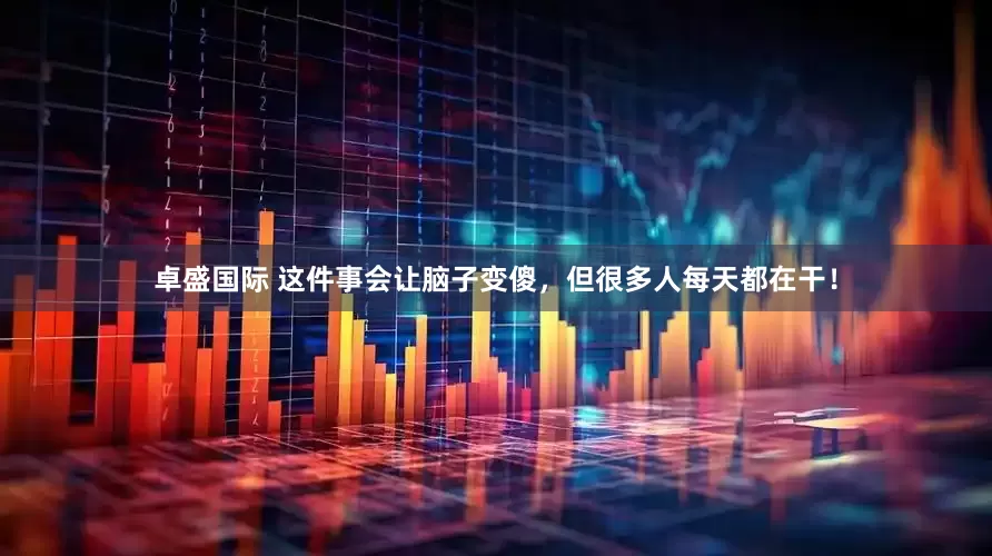 卓盛国际 这件事会让脑子变傻，但很多人每天都在干！