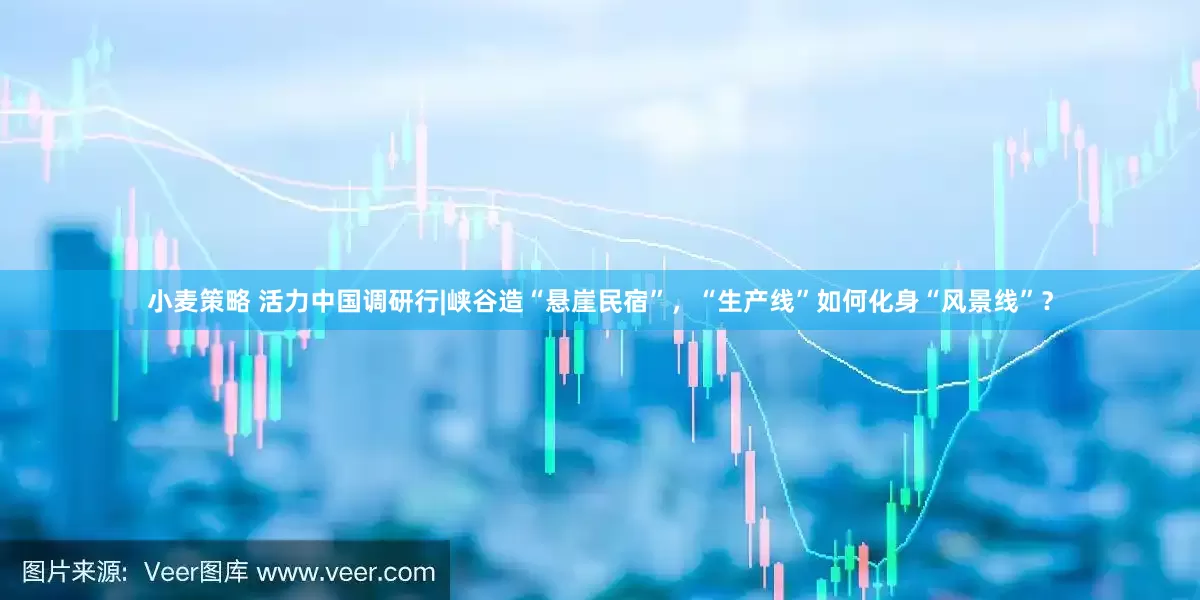 小麦策略 活力中国调研行|峡谷造“悬崖民宿”，“生产线”如何化身“风景线”？