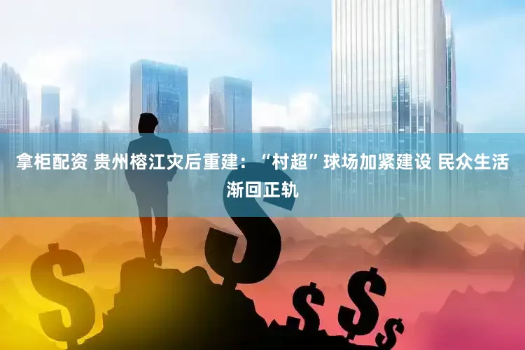 拿柜配资 贵州榕江灾后重建：“村超”球场加紧建设 民众生活渐回正轨