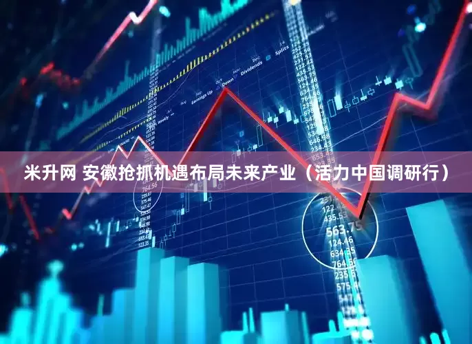 米升网 安徽抢抓机遇布局未来产业（活力中国调研行）