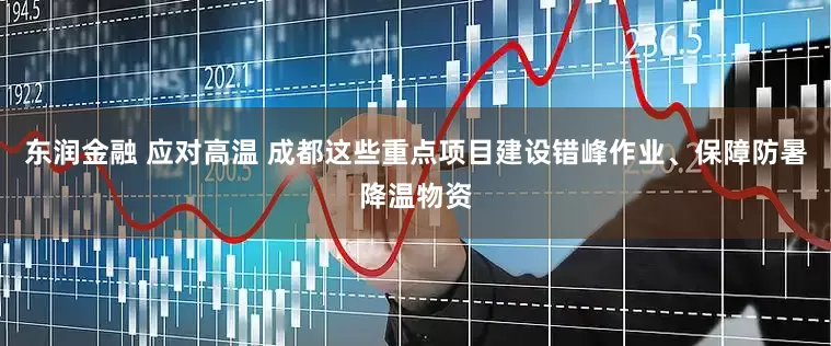 东润金融 应对高温 成都这些重点项目建设错峰作业、保障防暑降温物资