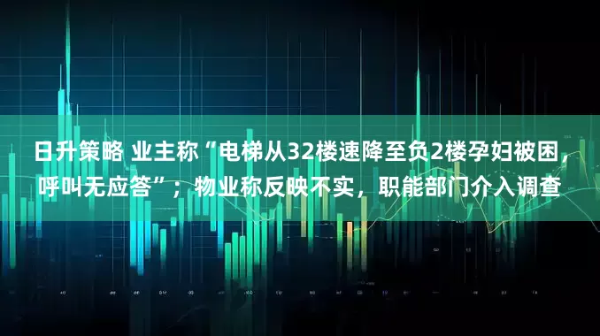 日升策略 业主称“电梯从32楼速降至负2楼孕妇被困，呼叫无应答”；物业称反映不实，职能部门介入调查