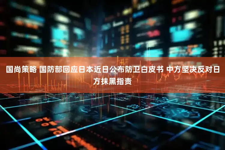 国尚策略 国防部回应日本近日公布防卫白皮书 中方坚决反对日方抹黑指责