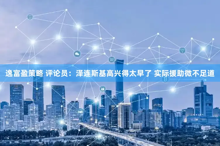 逸富盈策略 评论员：泽连斯基高兴得太早了 实际援助微不足道
