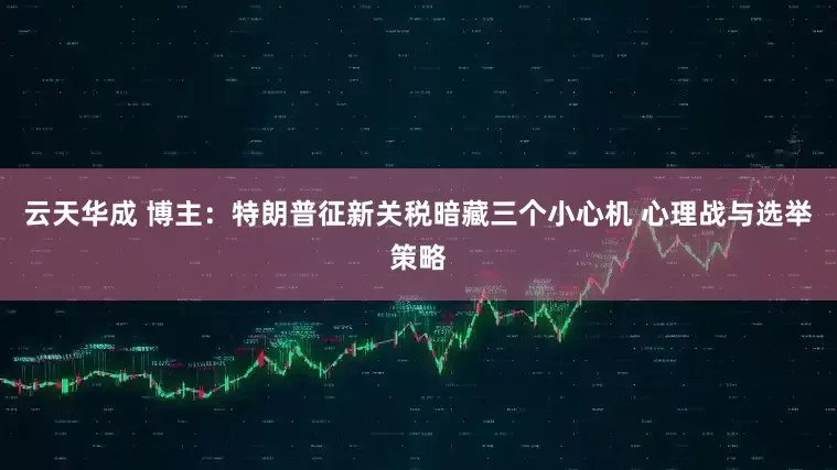 云天华成 博主：特朗普征新关税暗藏三个小心机 心理战与选举策略