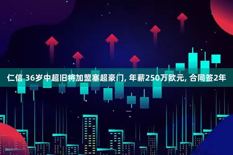 仁信 36岁中超旧将加盟塞超豪门, 年薪250万欧元, 合同签2年